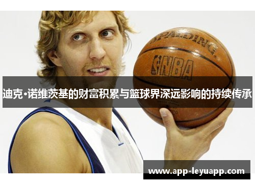 迪克·诺维茨基的财富积累与篮球界深远影响的持续传承