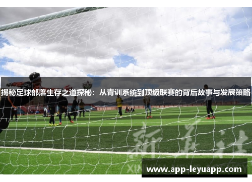 揭秘足球部落生存之道探秘:从青训系统到顶级联赛的背后故事与发展策略 揭秘足球部落生存之道探秘:从青训系统到顶级联赛的背后故事与发展策略