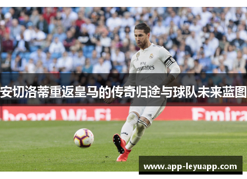 安切洛蒂重返皇马的传奇归途与球队未来蓝图