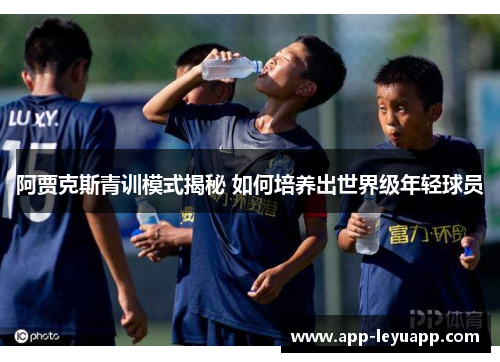 阿贾克斯青训模式揭秘 如何培养出世界级年轻球员