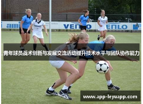 青年球员战术创新与发展交流活动提升技术水平与团队协作能力 青年球员战术创新与发展交流活动提升技术水平与团队协作能力