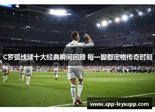 C罗弧线球十大经典瞬间回顾 每一脚都定格传奇时刻