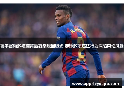 鲁本塞梅多被捕背后复杂原因曝光 涉嫌多项违法行为深陷舆论风暴 鲁本塞梅多被捕背后复杂原因曝光 涉嫌多项违法行为深陷舆论风暴