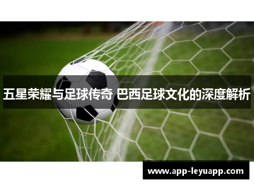 五星荣耀与足球传奇 巴西足球文化的深度解析