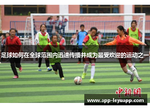 足球如何在全球范围内迅速传播并成为最受欢迎的运动之一 足球如何在全球范围内迅速传播并成为最受欢迎的运动之一