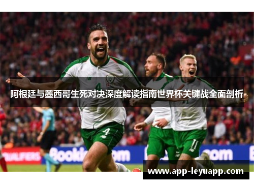 阿根廷与墨西哥生死对决深度解读指南世界杯关键战全面剖析 阿根廷与墨西哥生死对决深度解读指南世界杯关键战全面剖析