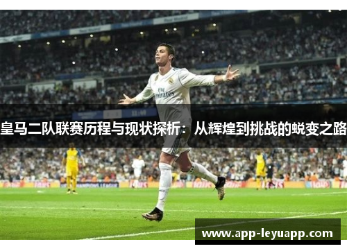 皇马二队联赛历程与现状探析：从辉煌到挑战的蜕变之路