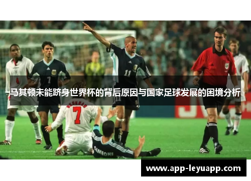 马其顿未能跻身世界杯的背后原因与国家足球发展的困境分析