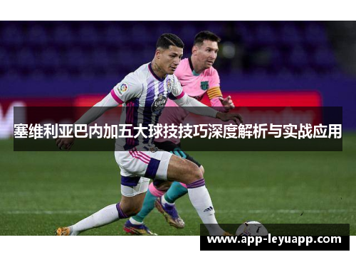 塞维利亚巴内加五大球技技巧深度解析与实战应用 塞维利亚巴内加五大球技技巧深度解析与实战应用