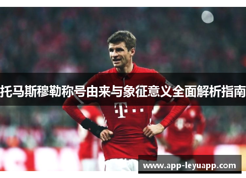 托马斯穆勒称号由来与象征意义全面解析指南 托马斯穆勒称号由来与象征意义全面解析指南