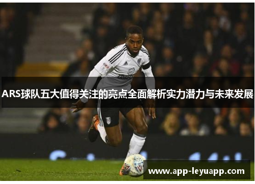 ARS球队五大值得关注的亮点全面解析实力潜力与未来发展