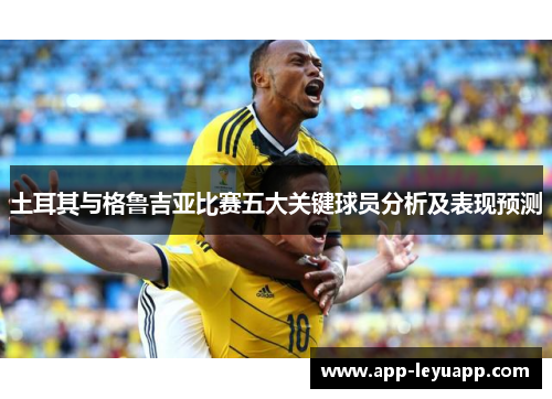 土耳其与格鲁吉亚比赛五大关键球员分析及表现预测