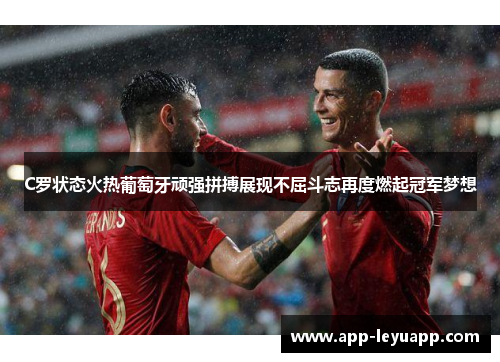 C罗状态火热葡萄牙顽强拼搏展现不屈斗志再度燃起冠军梦想