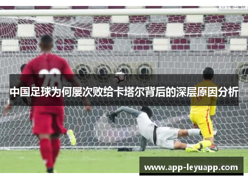 中国足球为何屡次败给卡塔尔背后的深层原因分析
