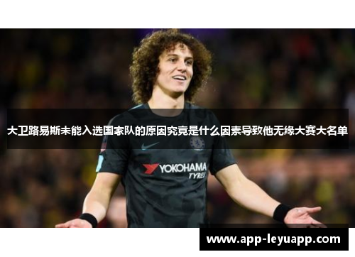 大卫路易斯未能入选国家队的原因究竟是什么因素导致他无缘大赛大名单