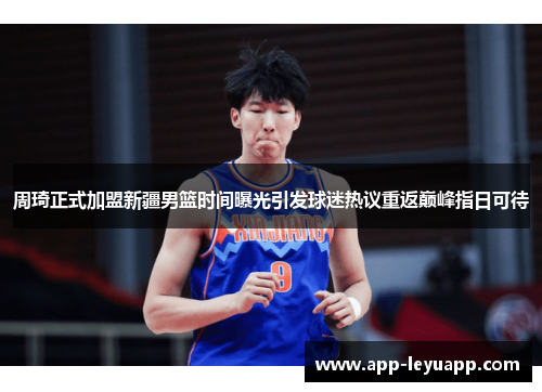 周琦正式加盟新疆男篮时间曝光引发球迷热议重返巅峰指日可待