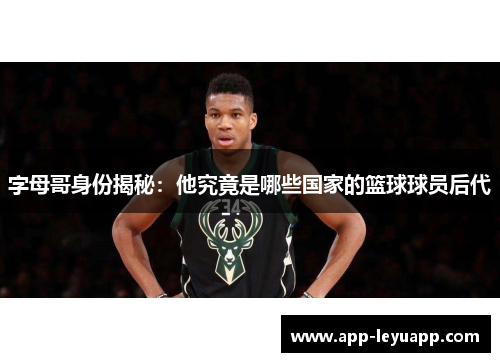 字母哥身份揭秘:他究竟是哪些国家的篮球球员后代 字母哥身份揭秘:他究竟是哪些国家的篮球球员后代