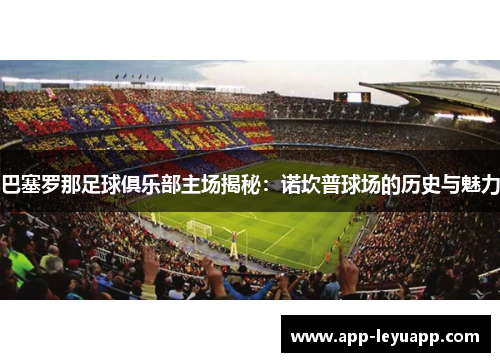巴塞罗那足球俱乐部主场揭秘:诺坎普球场的历史与魅力 巴塞罗那足球俱乐部主场揭秘:诺坎普球场的历史与魅力