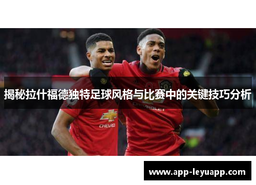 揭秘拉什福德独特足球风格与比赛中的关键技巧分析
