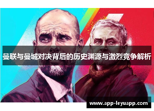 曼联与曼城对决背后的历史渊源与激烈竞争解析