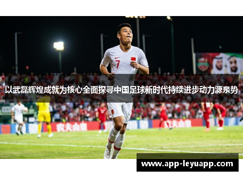 以武磊辉煌成就为核心全面探寻中国足球新时代持续进步动力源泉势