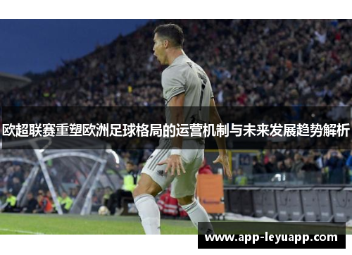 欧超联赛重塑欧洲足球格局的运营机制与未来发展趋势解析